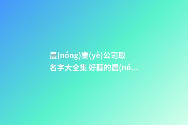農(nóng)業(yè)公司取名字大全集 好聽的農(nóng)業(yè)公司名字-第1張-公司起名-玄機派